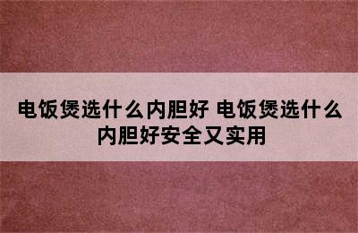 电饭煲选什么内胆好 电饭煲选什么内胆好安全又实用